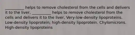 __________ helps to remove cholesterol from the cells and delivers it to the liver, __________ helps to remove cholesterol from the cells and delivers it to the liver, Very-low-density lipoproteins. Low-density lipoprotein; high-density lipoprotein. Chylomicrons. High-density lipoproteins