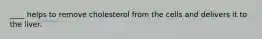 ____ helps to remove cholesterol from the cells and delivers it to the liver.