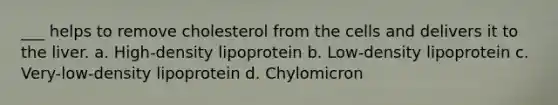 ___ helps to remove cholesterol from the cells and delivers it to the liver. a. High-density lipoprotein b. Low-density lipoprotein c. Very-low-density lipoprotein d. Chylomicron