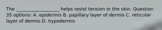 The ___________________ helps resist tension in the skin. Question 35 options: A. epidermis B. papillary layer of dermis C. reticular layer of dermis D. hypodermis