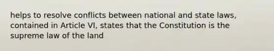 helps to resolve conflicts between national and state laws, contained in Article VI, states that the Constitution is the supreme law of the land