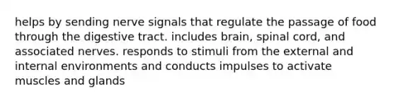 helps by sending nerve signals that regulate the passage of food through the digestive tract. includes brain, spinal cord, and associated nerves. responds to stimuli from the external and internal environments and conducts impulses to activate muscles and glands