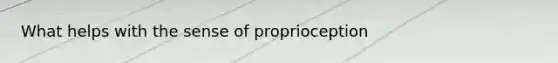 What helps with the sense of proprioception