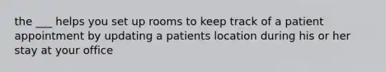 the ___ helps you set up rooms to keep track of a patient appointment by updating a patients location during his or her stay at your office