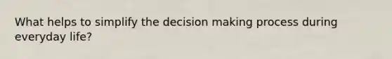 What helps to simplify the decision making process during everyday life?