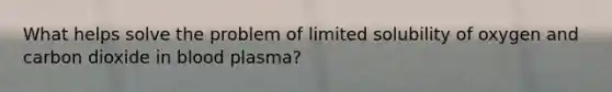 What helps solve the problem of limited solubility of oxygen and carbon dioxide in blood plasma?