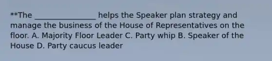 **The ________________ helps the Speaker plan strategy and manage the business of the House of Representatives on the floor. A. Majority Floor Leader C. Party whip B. Speaker of the House D. Party caucus leader