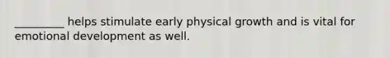 _________ helps stimulate early physical growth and is vital for emotional development as well.
