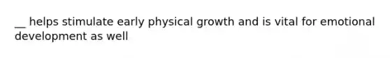 __ helps stimulate early physical growth and is vital for emotional development as well