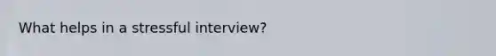 What helps in a stressful interview?