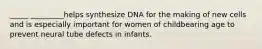 _____ _________helps synthesize DNA for the making of new cells and is especially important for women of childbearing age to prevent neural tube defects in infants.