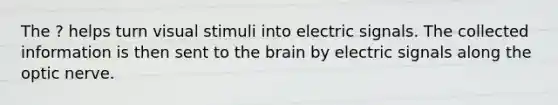 The ? helps turn visual stimuli into electric signals. The collected information is then sent to the brain by electric signals along the optic nerve.