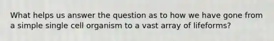 What helps us answer the question as to how we have gone from a simple single cell organism to a vast array of lifeforms?