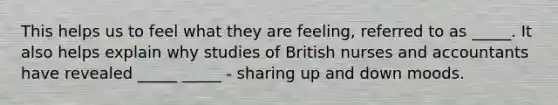 This helps us to feel what they are feeling, referred to as _____. It also helps explain why studies of British nurses and accountants have revealed _____ _____ - sharing up and down moods.