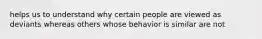 helps us to understand why certain people are viewed as deviants whereas others whose behavior is similar are not