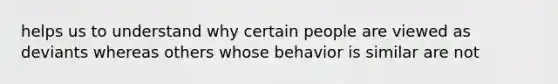 helps us to understand why certain people are viewed as deviants whereas others whose behavior is similar are not