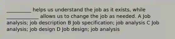 __________ helps us understand the job as it exists, while _____________ allows us to change the job as needed. A Job analysis; job description B Job specification; job analysis C Job analysis; job design D Job design; job analysis