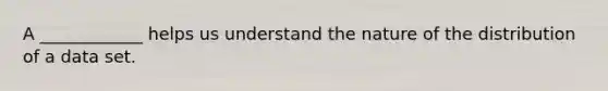 A ____________ helps us understand the nature of the distribution of a data set.