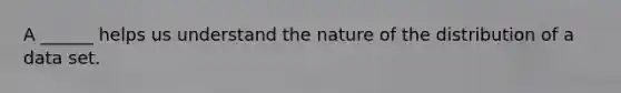 A ______ helps us understand the nature of the distribution of a data set.