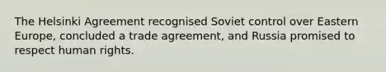 The Helsinki Agreement recognised Soviet control over Eastern Europe, concluded a trade agreement, and Russia promised to respect human rights.