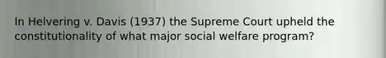 In Helvering v. Davis (1937) the Supreme Court upheld the constitutionality of what major social welfare program?