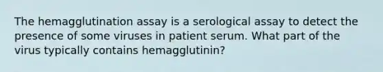 The hemagglutination assay is a serological assay to detect the presence of some viruses in patient serum. What part of the virus typically contains hemagglutinin?