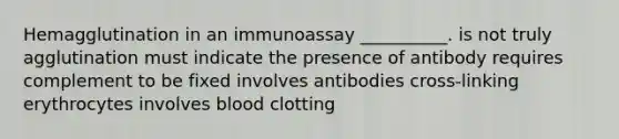 Hemagglutination in an immunoassay __________. is not truly agglutination must indicate the presence of antibody requires complement to be fixed involves antibodies cross-linking erythrocytes involves blood clotting