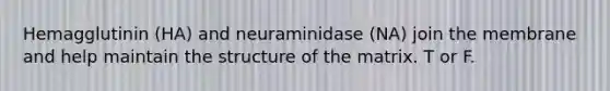 Hemagglutinin (HA) and neuraminidase (NA) join the membrane and help maintain the structure of the matrix. T or F.