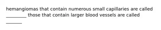 hemangiomas that contain numerous small capillaries are called _________ those that contain larger blood vessels are called _______