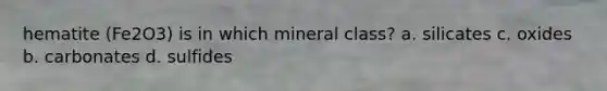 hematite (Fe2O3) is in which mineral class? a. silicates c. oxides b. carbonates d. sulfides