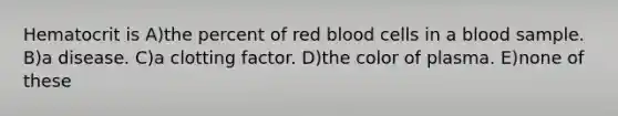 Hematocrit is A)the percent of red blood cells in a blood sample. B)a disease. C)a clotting factor. D)the color of plasma. E)none of these