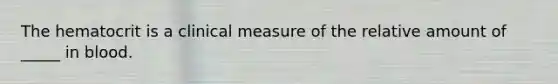 The hematocrit is a clinical measure of the relative amount of _____ in blood.