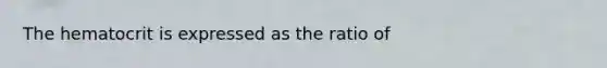 The hematocrit is expressed as the ratio of