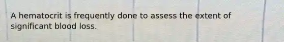 A hematocrit is frequently done to assess the extent of significant blood loss.