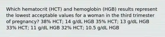 Which hematocrit (HCT) and hemoglobin (HGB) results represent the lowest acceptable values for a woman in the third trimester of pregnancy? 38% HCT; 14 g/dL HGB 35% HCT; 13 g/dL HGB 33% HCT; 11 g/dL HGB 32% HCT; 10.5 g/dL HGB