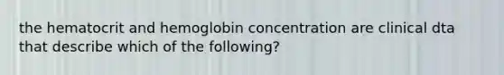 the hematocrit and hemoglobin concentration are clinical dta that describe which of the following?