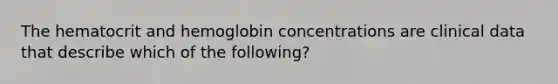 The hematocrit and hemoglobin concentrations are clinical data that describe which of the following?