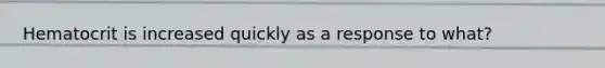 Hematocrit is increased quickly as a response to what?