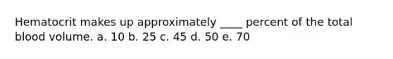 Hematocrit makes up approximately ____ percent of the total blood volume. a. 10 b. 25 c. 45 d. 50 e. 70