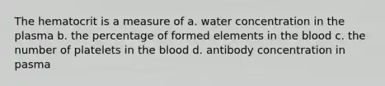 The hematocrit is a measure of a. water concentration in the plasma b. the percentage of formed elements in the blood c. the number of platelets in the blood d. antibody concentration in pasma