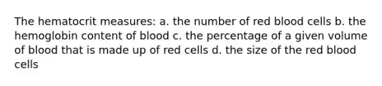 The hematocrit measures: a. the number of red blood cells b. the hemoglobin content of blood c. the percentage of a given volume of blood that is made up of red cells d. the size of the red blood cells