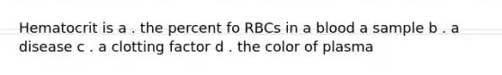 Hematocrit is a . the percent fo RBCs in a blood a sample b . a disease c . a clotting factor d . the color of plasma