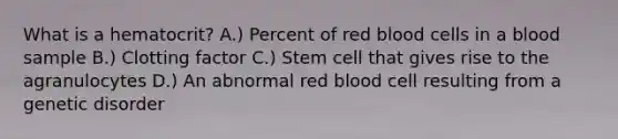 What is a hematocrit? A.) Percent of red blood cells in a blood sample B.) Clotting factor C.) Stem cell that gives rise to the agranulocytes D.) An abnormal red blood cell resulting from a genetic disorder