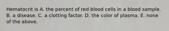 Hematocrit is A. the percent of red blood cells in a blood sample. B. a disease. C. a clotting factor. D. the color of plasma. E. none of the above.