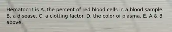 Hematocrit is A. the percent of red blood cells in a blood sample. B. a disease. C. a clotting factor. D. the color of plasma. E. A & B above.