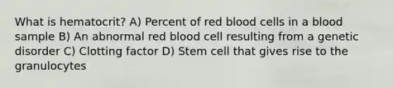 What is hematocrit? A) Percent of red blood cells in a blood sample B) An abnormal red blood cell resulting from a genetic disorder C) Clotting factor D) Stem cell that gives rise to the granulocytes