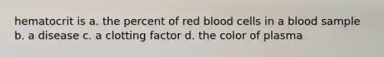 hematocrit is a. the percent of red blood cells in a blood sample b. a disease c. a clotting factor d. the color of plasma