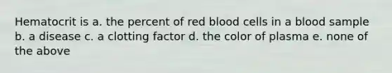 Hematocrit is a. the percent of red blood cells in a blood sample b. a disease c. a clotting factor d. the color of plasma e. none of the above