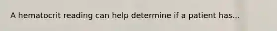 A hematocrit reading can help determine if a patient has...