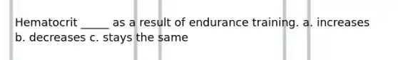 Hematocrit _____ as a result of endurance training. a. increases b. decreases c. stays the same